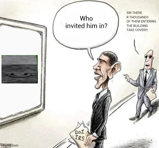 idk | Who invited him in? SIR THERE R THOUSANDS OF THEM ENTERING THE BUILDING TAKE COVER!!! | image tagged in blank who moved the _ portrait sir that's a mirror | made w/ Imgflip meme maker