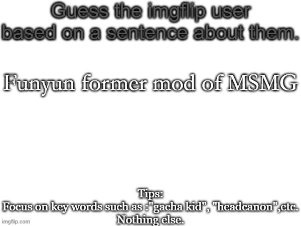 Guess the imgflip user based on a sentence about them | Funyun former mod of MSMG | image tagged in guess the imgflip user based on a sentence about them,msmg,memes | made w/ Imgflip meme maker