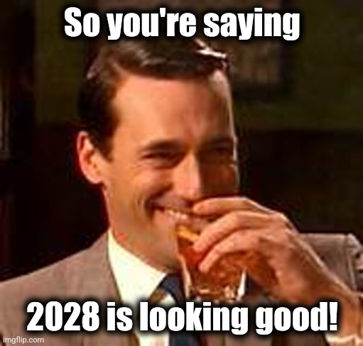 Jon Hamm mad men | So you're saying 2028 is looking good! | image tagged in jon hamm mad men | made w/ Imgflip meme maker