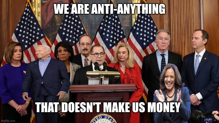 House Democrats | WE ARE ANTI-ANYTHING THAT DOESN'T MAKE US MONEY | image tagged in house democrats | made w/ Imgflip meme maker