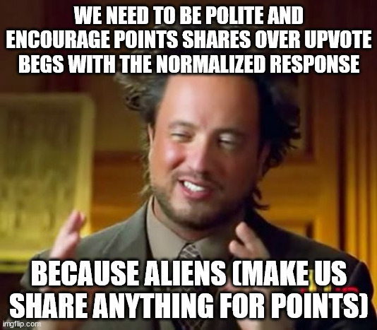 #0005 | WE NEED TO BE POLITE AND ENCOURAGE POINTS SHARES OVER UPVOTE BEGS WITH THE NORMALIZED RESPONSE; BECAUSE ALIENS (MAKE US SHARE ANYTHING FOR POINTS) | image tagged in memes,ancient aliens,points shares,civil | made w/ Imgflip meme maker