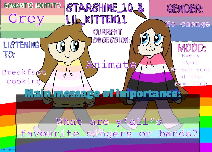 Mine are Tones and I, and AJR. | No change; Grey; Every Toni Watson song at the same time; Animate; Breakfast cooking; What are y’all’s favourite singers or bands? | image tagged in star ashley separate shared announcement temp | made w/ Imgflip meme maker