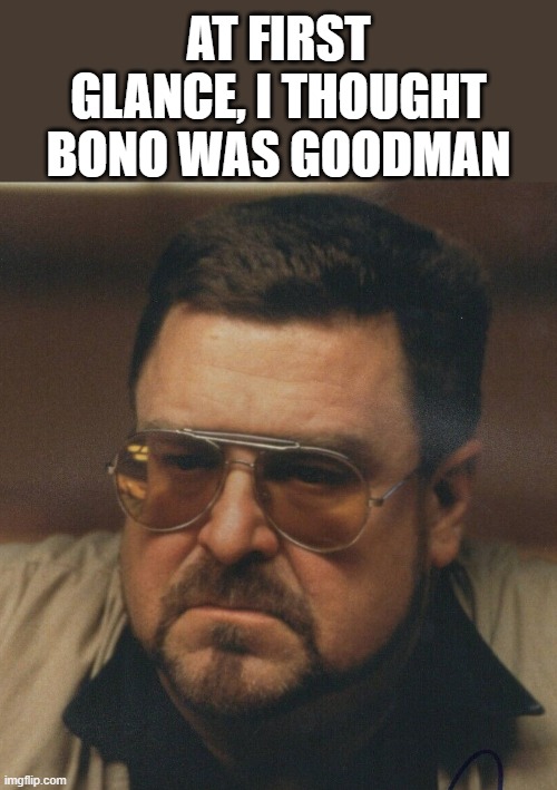 AT FIRST GLANCE, I THOUGHT BONO WAS GOODMAN | made w/ Imgflip meme maker