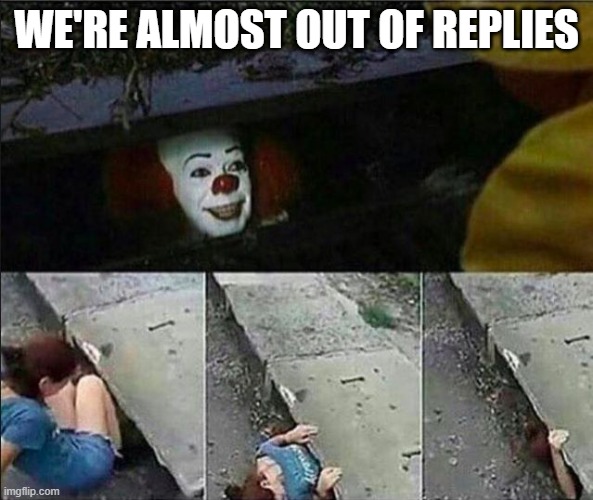 WE'RE ALMOST OUT OF REPLIES | image tagged in it storm drain | made w/ Imgflip meme maker