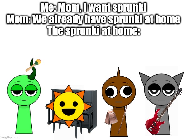 Playing the instrument instead of making the noise themselves | Me: Mom, I want sprunki
Mom: We already have sprunki at home
The sprunki at home: | made w/ Imgflip meme maker