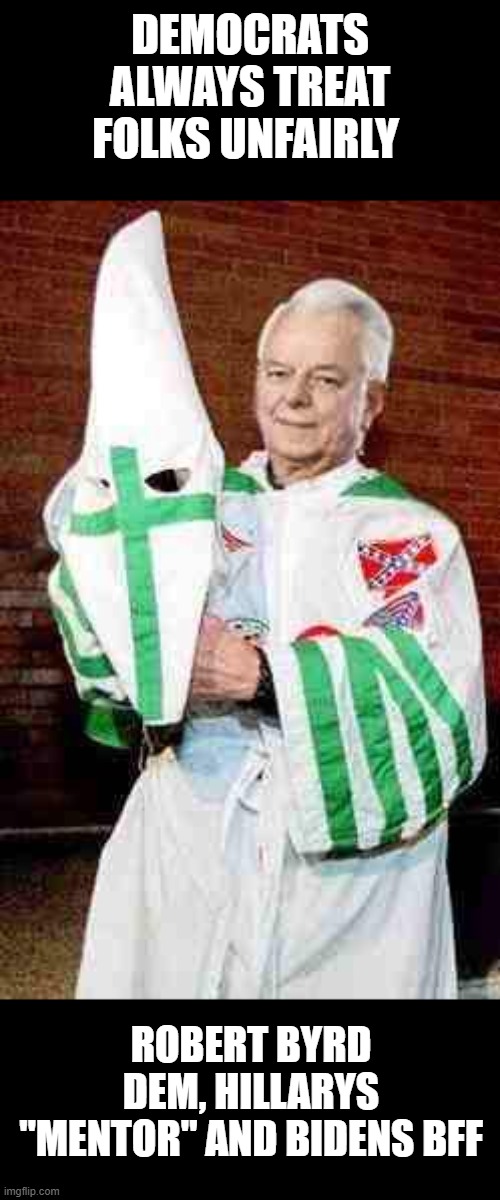 robert byrd kkk | DEMOCRATS ALWAYS TREAT FOLKS UNFAIRLY ROBERT BYRD DEM, HILLARYS "MENTOR" AND BIDENS BFF | image tagged in robert byrd kkk | made w/ Imgflip meme maker