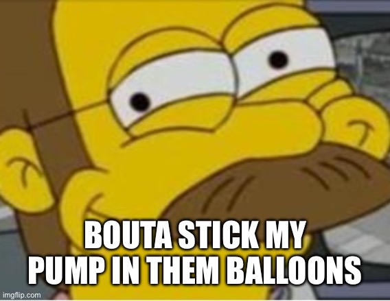 ned flanders mischievous smile | BOUTA STICK MY PUMP IN THEM BALLOONS | image tagged in ned flanders mischievous smile | made w/ Imgflip meme maker