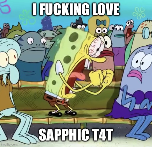 Spongebob Yelling | I FUCKING LOVE SAPPHIC T4T | image tagged in spongebob yelling | made w/ Imgflip meme maker