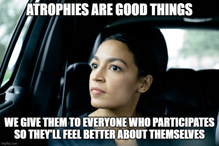 Alexandria Ocasio-Cortez | ATROPHIES ARE GOOD THINGS WE GIVE THEM TO EVERYONE WHO PARTICIPATES SO THEY'LL FEEL BETTER ABOUT THEMSELVES | image tagged in alexandria ocasio-cortez | made w/ Imgflip meme maker