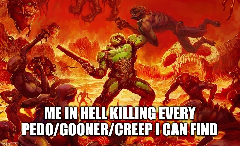 Doom Slayer killing demons | ME IN HELL KILLING EVERY PEDO/GOONER/CREEP I CAN FIND | image tagged in doom slayer killing demons | made w/ Imgflip meme maker