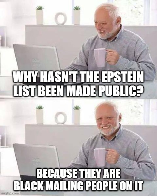 Hide the Pain Harold Meme | WHY HASN'T THE EPSTEIN LIST BEEN MADE PUBLIC? BECAUSE THEY ARE BLACK MAILING PEOPLE ON IT | image tagged in memes,hide the pain harold | made w/ Imgflip meme maker