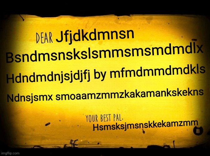 A Bendy Letter | Jfjdkdmnsn; Bsndmsnskslsmmsmsmdmdlx; Hdndmdnjsjdjfj by mfmdmmdmdkls; Ndnsjsmx smoaamzmmzkakamankskekns; Hsmsksjmsnskkekamzmm | image tagged in a bendy letter | made w/ Imgflip meme maker