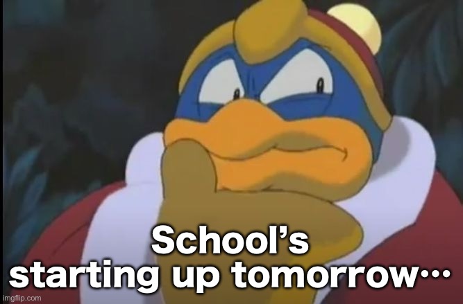 King Dedede Thinking | School’s starting up tomorrow… | image tagged in king dedede thinking | made w/ Imgflip meme maker