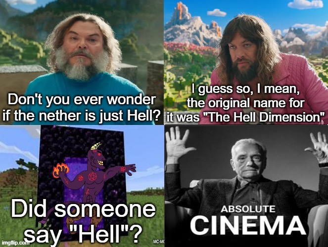Absolute Cinema | I guess so, I mean, the original name for it was "The Hell Dimension"; Don't you ever wonder if the nether is just Hell? Did someone say "Hell"? | made w/ Imgflip meme maker