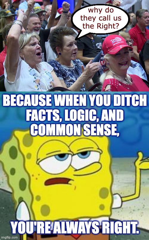 Self-immunized against reality. | BECAUSE WHEN YOU DITCH
FACTS, LOGIC, AND
COMMON SENSE, YOU'RE ALWAYS RIGHT. | image tagged in memes,spongebob i'll have you know | made w/ Imgflip meme maker