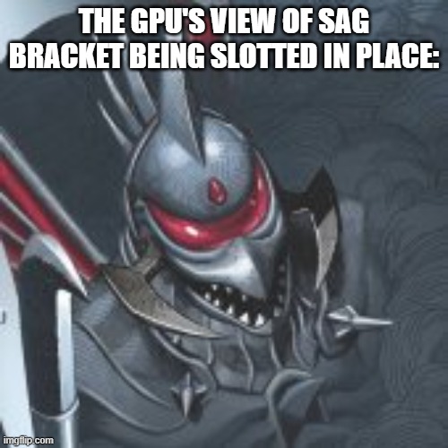 GPU sag brackets stop GPU PCI thingy from snapping | THE GPU'S VIEW OF SAG BRACKET BEING SLOTTED IN PLACE: | image tagged in gigan you know too much,gpu,sagbracket,pci,pcmasterracememes | made w/ Imgflip meme maker