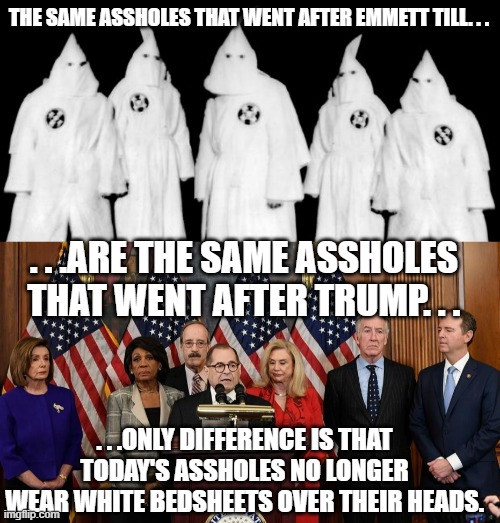 THE SAME ASSHOLES THAT WENT AFTER EMMETT TILL. . . . . .ARE THE SAME ASSHOLES THAT WENT AFTER TRUMP. . . . . .ONLY DIFFERENCE IS THAT TODAY' | image tagged in kkk,house democrats | made w/ Imgflip meme maker