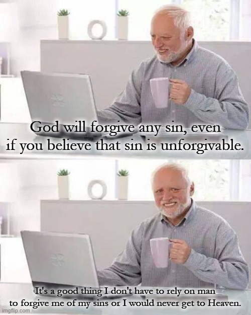 If you are truly repentant of your sin, God WILL forgive you. | God will forgive any sin, even if you believe that sin is unforgivable. It's a good thing I don't have to rely on man to forgive me of my sins or I would never get to Heaven. | image tagged in memes,hide the pain harold,christiansonly | made w/ Imgflip meme maker