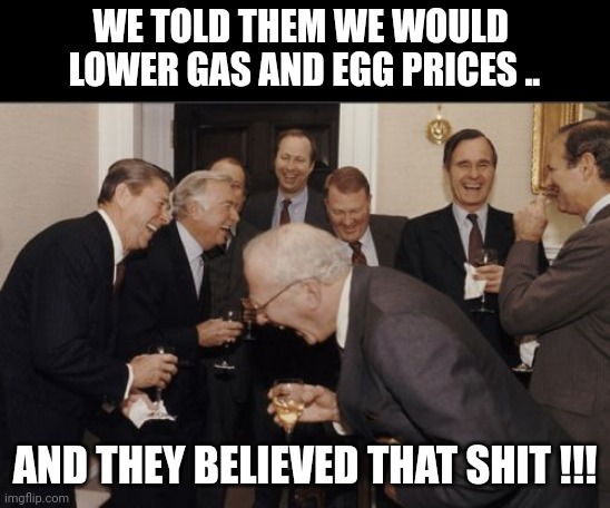 egg prices | WE TOLD THEM WE WOULD 
LOWER GAS AND EGG PRICES .. AND THEY BELIEVED THAT SHIT !!! | image tagged in memes,laughing men in suits | made w/ Imgflip meme maker