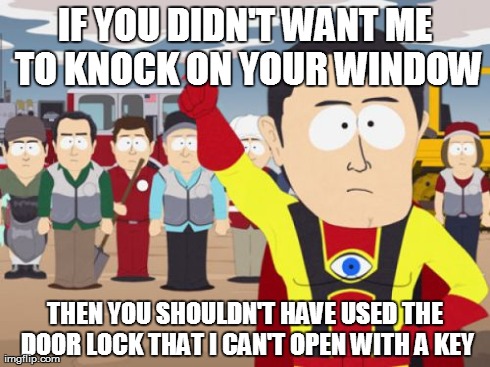Captain Hindsight Meme | IF YOU DIDN'T WANT ME TO KNOCK ON YOUR WINDOW THEN YOU SHOULDN'T HAVE USED THE DOOR LOCK THAT I CAN'T OPEN WITH A KEY | image tagged in memes,captain hindsight,AdviceAnimals | made w/ Imgflip meme maker