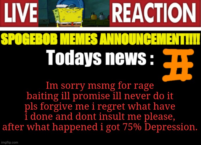 Please forgive me and please dont insult me | Im sorry msmg for rage baiting ill promise ill never do it pls forgive me i regret what have i done and dont insult me please, after what happened i got 75% Depression. | image tagged in spogebob_memes news,im sorry | made w/ Imgflip meme maker