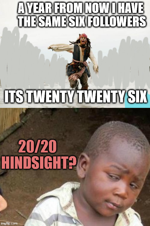 go with absurdisms | A YEAR FROM NOW I HAVE
 THE SAME SIX FOLLOWERS; ITS TWENTY TWENTY SIX; 20/20 
HINDSIGHT? | image tagged in memes,jack sparrow being chased | made w/ Imgflip meme maker