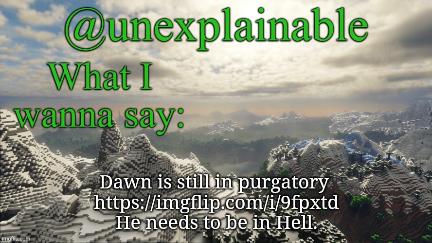 UPVOTES PEOPLE, UPVOTES!!! | Dawn is still in purgatory 
https://imgflip.com/i/9fpxtd
He needs to be in Hell. | image tagged in what i have to say | made w/ Imgflip meme maker