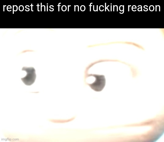 repost this for no fucking reason | made w/ Imgflip meme maker