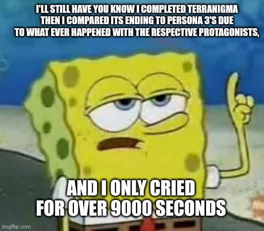 I'll Have You Know Spongebob | I'LL STILL HAVE YOU KNOW I COMPLETED TERRANIGMA THEN I COMPARED ITS ENDING TO PERSONA 3'S DUE TO WHAT EVER HAPPENED WITH THE RESPECTIVE PROTAGONISTS, AND I ONLY CRIED FOR OVER 9000 SECONDS | image tagged in memes,i'll have you know spongebob,persona 3,confused,ending | made w/ Imgflip meme maker