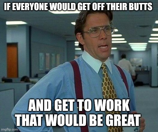 Get to work | IF EVERYONE WOULD GET OFF THEIR BUTTS; AND GET TO WORK THAT WOULD BE GREAT | image tagged in memes,that would be great,funny memes | made w/ Imgflip meme maker