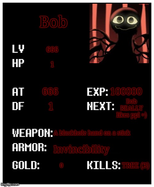 an old friend of mine, he REALLY likes ppl and hugs :3 | Bob; 666; 1; 666; 100000; Bob REALLY likes ppl =); 1; A blackhole hand on a stick; Invincibility; TREE (3); 0 | image tagged in undertale player stats,bob | made w/ Imgflip meme maker