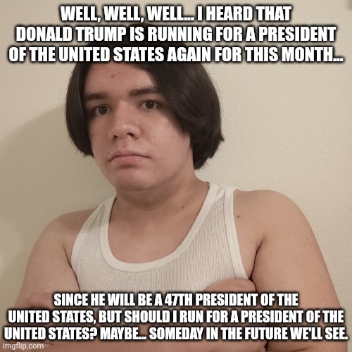 Running for a president of the United States for this month. | WELL, WELL, WELL... I HEARD THAT DONALD TRUMP IS RUNNING FOR A PRESIDENT OF THE UNITED STATES AGAIN FOR THIS MONTH... SINCE HE WILL BE A 47TH PRESIDENT OF THE UNITED STATES, BUT SHOULD I RUN FOR A PRESIDENT OF THE UNITED STATES? MAYBE... SOMEDAY IN THE FUTURE WE'LL SEE. | image tagged in memes,stepheno,donald trump,funny,president of the united states,politics | made w/ Imgflip meme maker