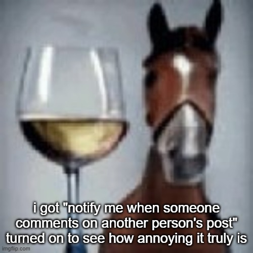 wine horse | i got "notify me when someone comments on another person's post" turned on to see how annoying it truly is | image tagged in wine horse | made w/ Imgflip meme maker