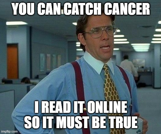 catch cancer hoax | YOU CAN CATCH CANCER; I READ IT ONLINE SO IT MUST BE TRUE | image tagged in memes,that would be great,cancer,catch,online | made w/ Imgflip meme maker