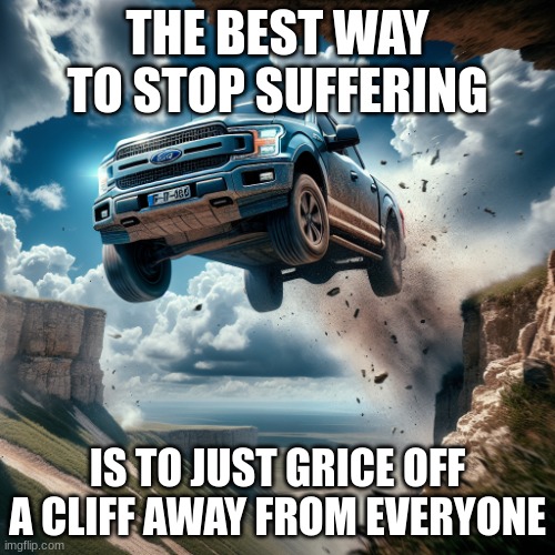 Ford f-150 square body in mid-air driving off a cliff | THE BEST WAY TO STOP SUFFERING; IS TO JUST GRICE OFF A CLIFF AWAY FROM EVERYONE | image tagged in ford f-150 square body in mid-air driving off a cliff | made w/ Imgflip meme maker