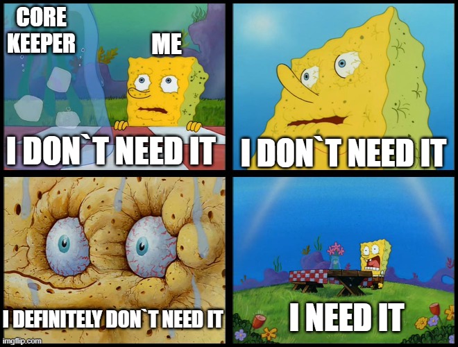 core keeper | CORE KEEPER; ME; I DON`T NEED IT; I DON`T NEED IT; I NEED IT; I DEFINITELY DON`T NEED IT | image tagged in spongebob - i don't need it by henry-c | made w/ Imgflip meme maker