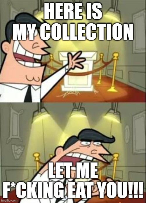 HEHEHEHEHHEHEHEHEEHEHEHEHEHEHEHHHEHEHEHE | HERE IS MY COLLECTION; LET ME F*CKING EAT YOU!!! | image tagged in memes,this is where i'd put my trophy if i had one | made w/ Imgflip meme maker