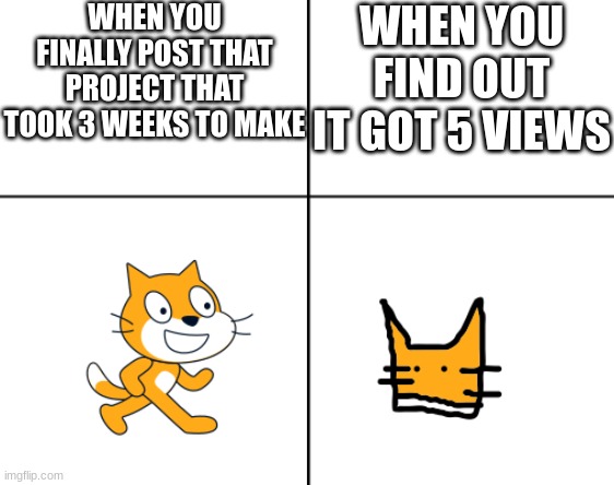 Scratch be like | WHEN YOU FINALLY POST THAT PROJECT THAT TOOK 3 WEEKS TO MAKE; WHEN YOU FIND OUT IT GOT 5 VIEWS | image tagged in scratch be like,scratch | made w/ Imgflip meme maker