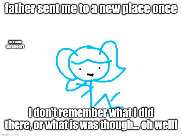 my memory is silly :> | father sent me to a new place once; EM ERACS SROTCOD EHT; I don't remember what I did there, or what is was though... oh well! | image tagged in backwards | made w/ Imgflip meme maker