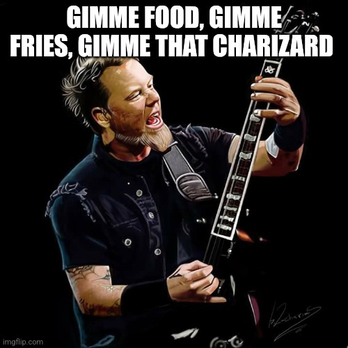 James Hatfield ordering McDonald's be like | GIMME FOOD, GIMME FRIES, GIMME THAT CHARIZARD | image tagged in james hatfield | made w/ Imgflip meme maker