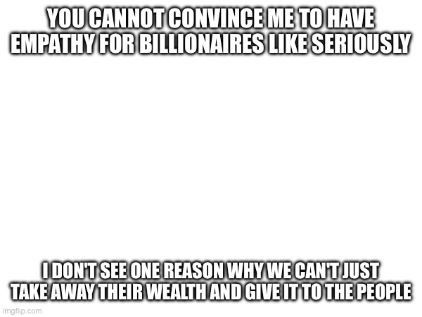 I don't see any | YOU CANNOT CONVINCE ME TO HAVE EMPATHY FOR BILLIONAIRES LIKE SERIOUSLY; I DON'T SEE ONE REASON WHY WE CAN'T JUST TAKE AWAY THEIR WEALTH AND GIVE IT TO THE PEOPLE | made w/ Imgflip meme maker