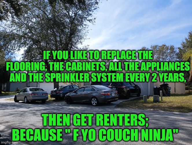 Funny | IF YOU LIKE TO REPLACE THE FLOORING, THE CABINETS, ALL THE APPLIANCES AND THE SPRINKLER SYSTEM EVERY 2 YEARS, THEN GET RENTERS; BECAUSE " F YO COUCH NINJA" | image tagged in funny,rent,ftw,couch,real estate,idgaf | made w/ Imgflip meme maker