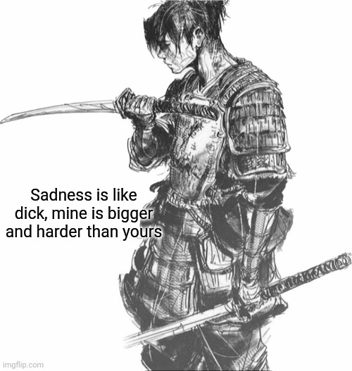 Samurai | Sadness is like dick, mine is bigger and harder than yours | image tagged in samurai | made w/ Imgflip meme maker