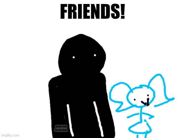 My new friend! | FRIENDS! FATHER TOOK MOTHER AWAY.. | image tagged in text,don't trust the friend | made w/ Imgflip meme maker