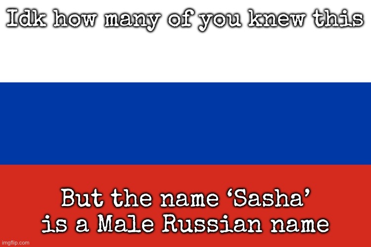 Being honest, I thought it was a female name | Idk how many of you knew this; But the name ‘Sasha’ is a Male Russian name | image tagged in russian flag,msmg,russia | made w/ Imgflip meme maker