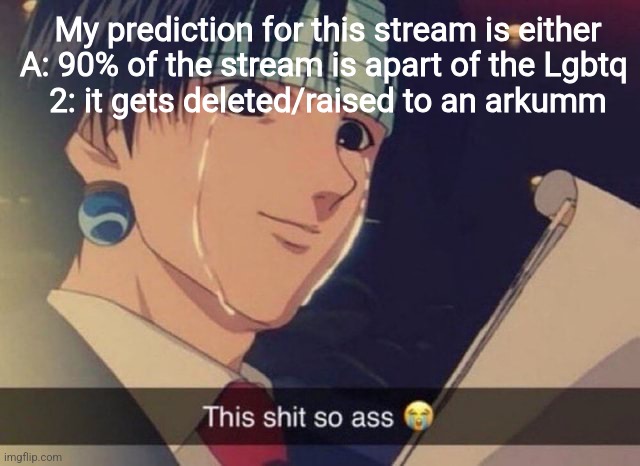 This s**t so ass | My prediction for this stream is either
A: 90% of the stream is apart of the Lgbtq 
2: it gets deleted/raised to an arkumm | image tagged in this s t so ass | made w/ Imgflip meme maker