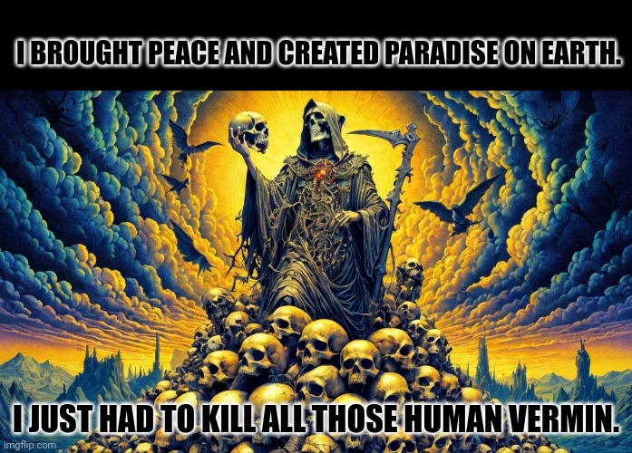 on a mountain of skulls | I BROUGHT PEACE AND CREATED PARADISE ON EARTH. I JUST HAD TO KILL ALL THOSE HUMAN VERMIN. | image tagged in on a mountain of skulls | made w/ Imgflip meme maker