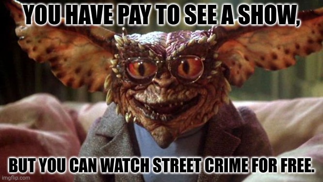 Brain | YOU HAVE PAY TO SEE A SHOW, BUT YOU CAN WATCH STREET CRIME FOR FREE. | image tagged in brain | made w/ Imgflip meme maker