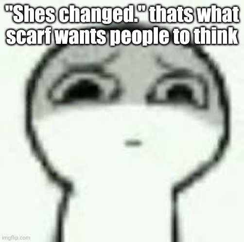 eughrm. | "Shes changed." thats what scarf wants people to think | image tagged in eughrm | made w/ Imgflip meme maker