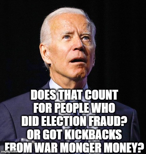 Joe Biden | DOES THAT COUNT FOR PEOPLE WHO DID ELECTION FRAUD?
OR GOT KICKBACKS FROM WAR MONGER MONEY? | image tagged in joe biden | made w/ Imgflip meme maker